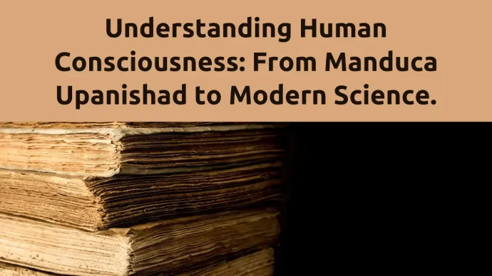 exploring human consciousness from the manduca upanishad to contemporary scientific perspectives